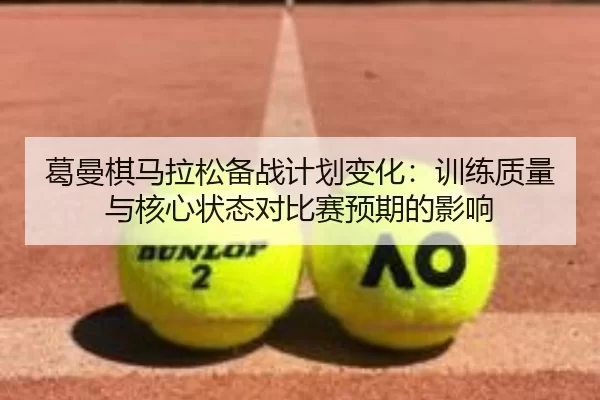 葛曼棋马拉松备战计划变化：训练质量与核心状态对比赛预期的影响