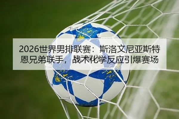 2026世界男排联赛：斯洛文尼亚斯特恩兄弟联手，战术化学反应引爆赛场