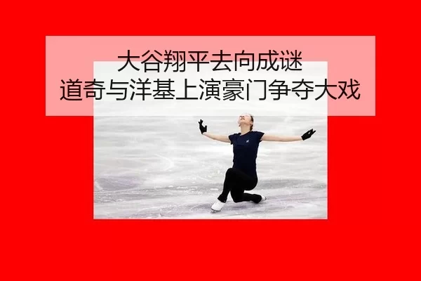 大谷翔平去向成谜 道奇与洋基上演豪门争夺大戏